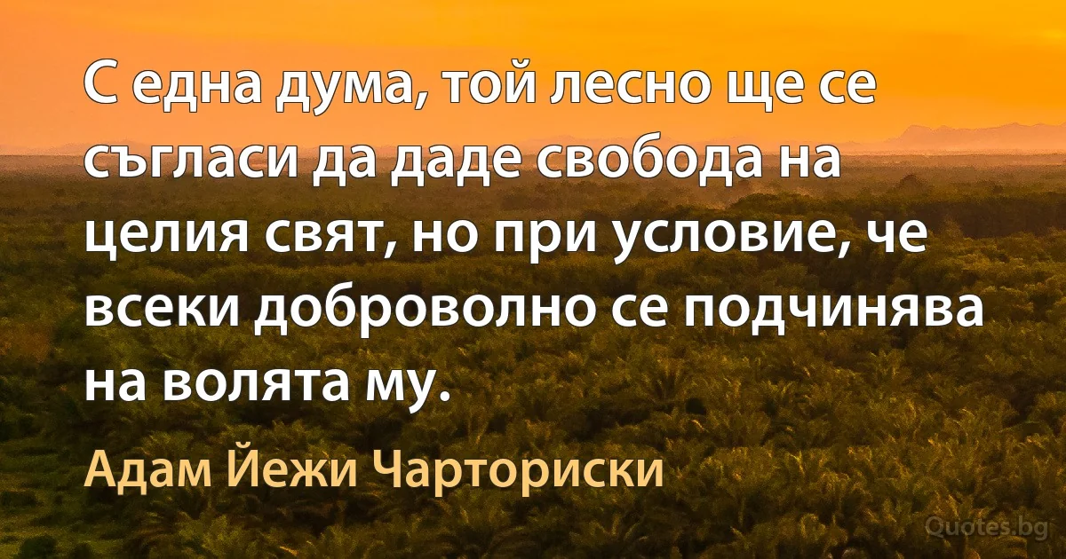 С една дума, той лесно ще се съгласи да даде свобода на целия свят, но при условие, че всеки доброволно се подчинява на волята му. (Адам Йежи Чарториски)