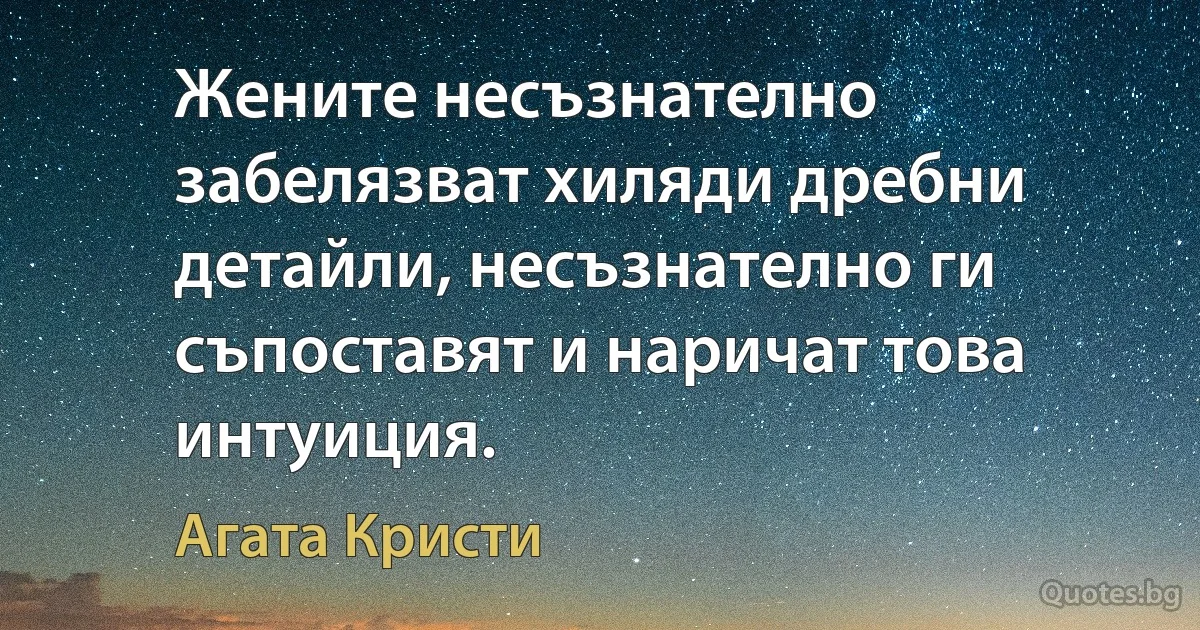 Жените несъзнателно забелязват хиляди дребни детайли, несъзнателно ги съпоставят и наричат това интуиция. (Агата Кристи)