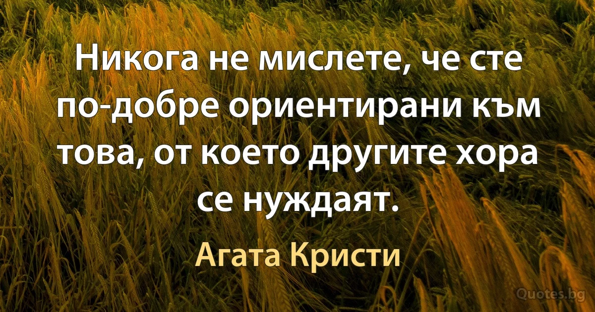 Никога не мислете, че сте по-добре ориентирани към това, от което другите хора се нуждаят. (Агата Кристи)