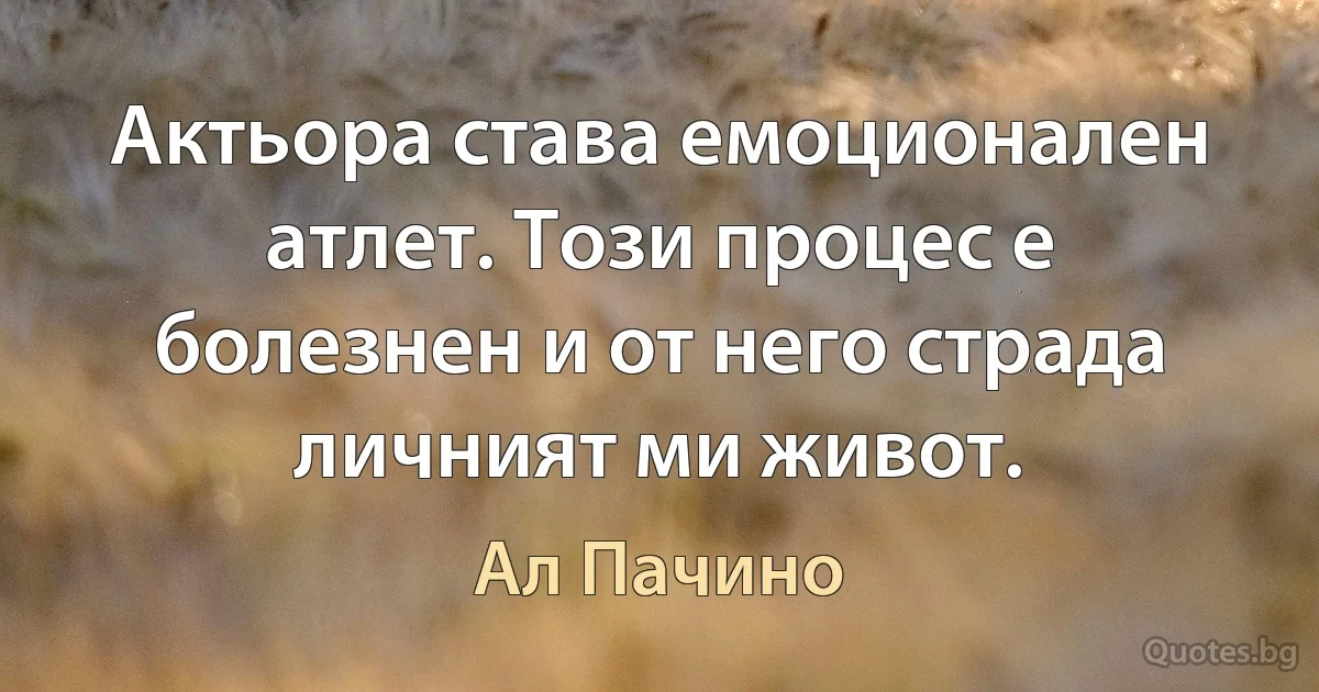 Актьора става емоционален атлет. Този процес е болезнен и от него страда личният ми живот. (Ал Пачино)