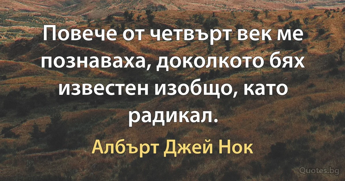 Повече от четвърт век ме познаваха, доколкото бях известен изобщо, като радикал. (Албърт Джей Нок)