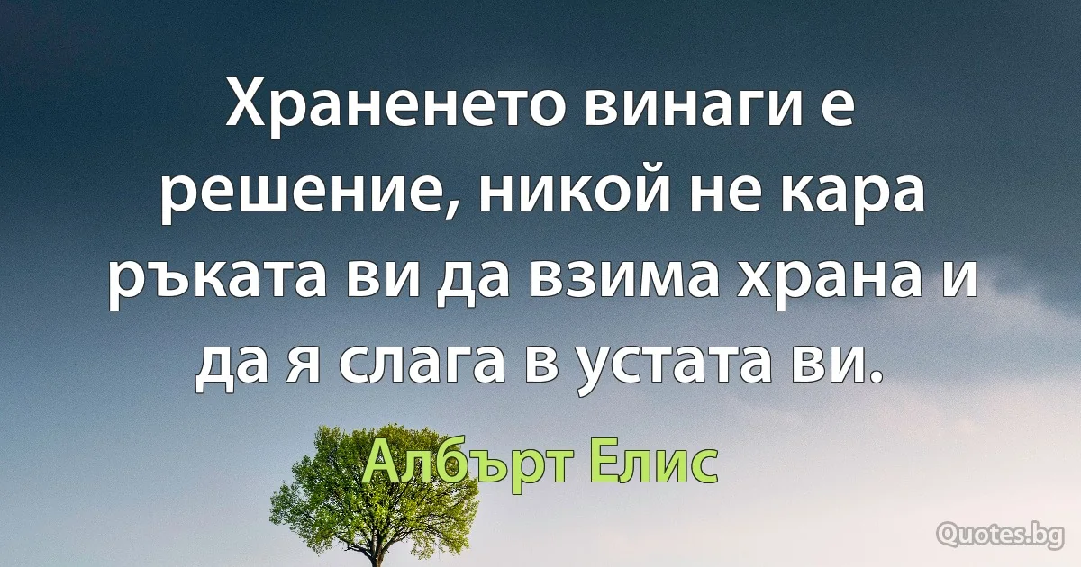 Храненето винаги е решение, никой не кара ръката ви да взима храна и да я слага в устата ви. (Албърт Елис)