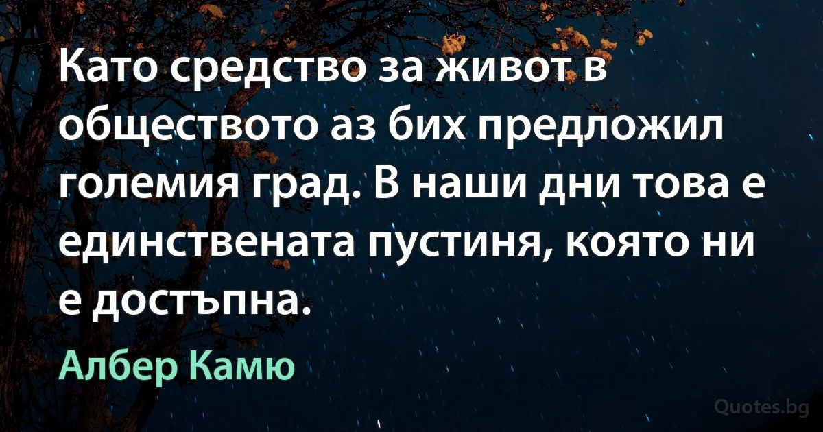 Като средство за живот в обществото аз бих предложил големия град. В наши дни това е единствената пустиня, която ни е достъпна. (Албер Камю)