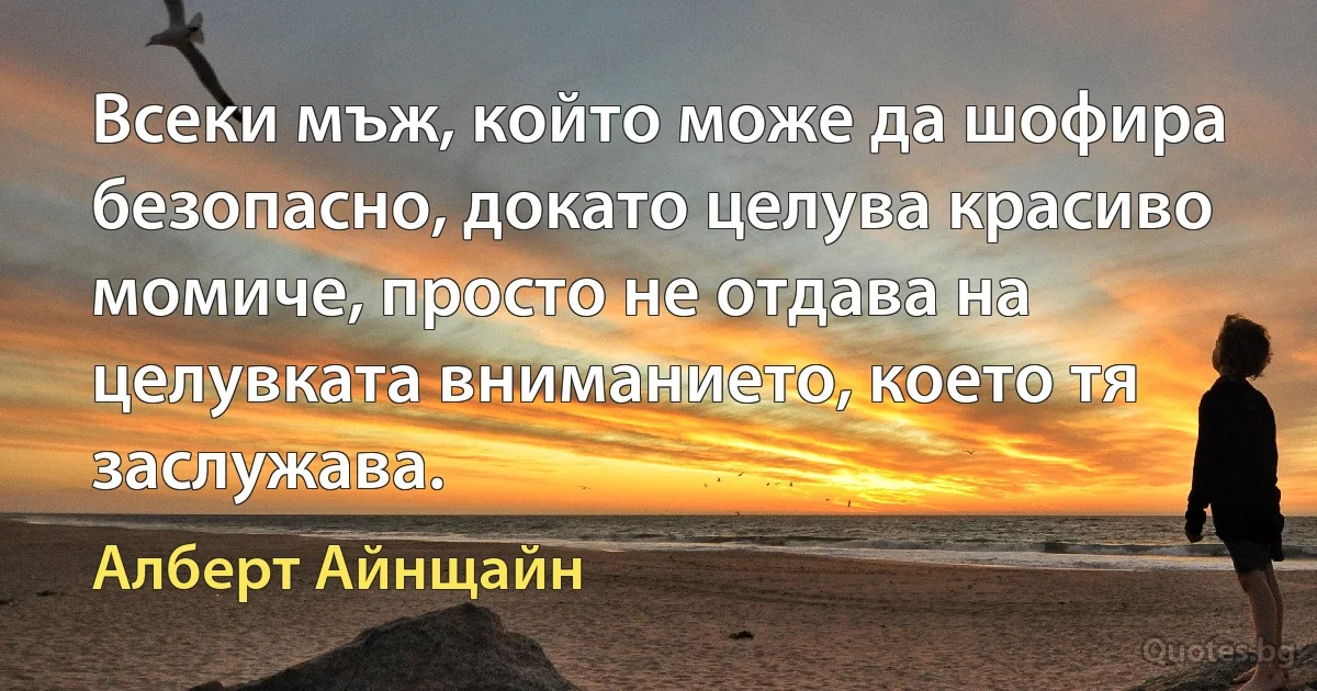 Всеки мъж, който може да шофира безопасно, докато целува красиво момиче, просто не отдава на целувката вниманието, което тя заслужава. (Алберт Айнщайн)