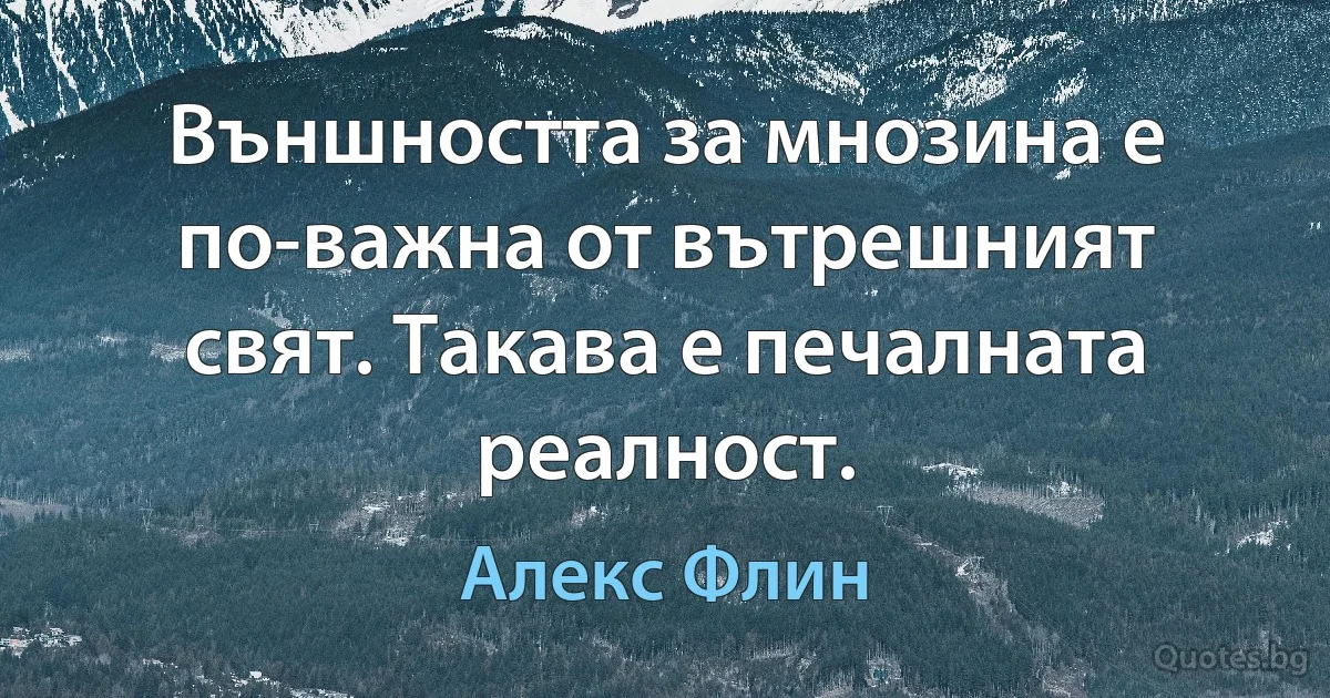 Външността за мнозина е по-важна от вътрешният свят. Такава е печалната реалност. (Алекс Флин)