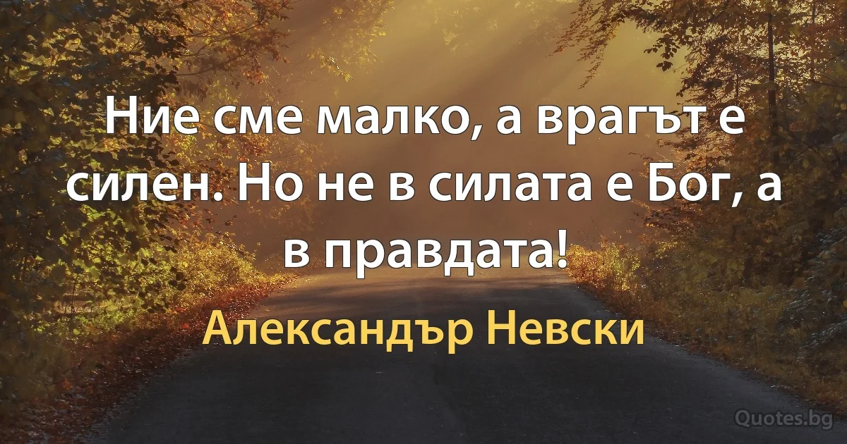 Ние сме малко, а врагът е силен. Но не в силата е Бог, а в правдата! (Александър Невски)