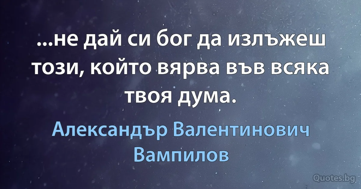 ...не дай си бог да излъжеш този, който вярва във всяка твоя дума. (Александър Валентинович Вампилов)