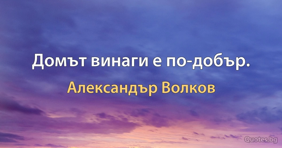 Домът винаги е по-добър. (Александър Волков)