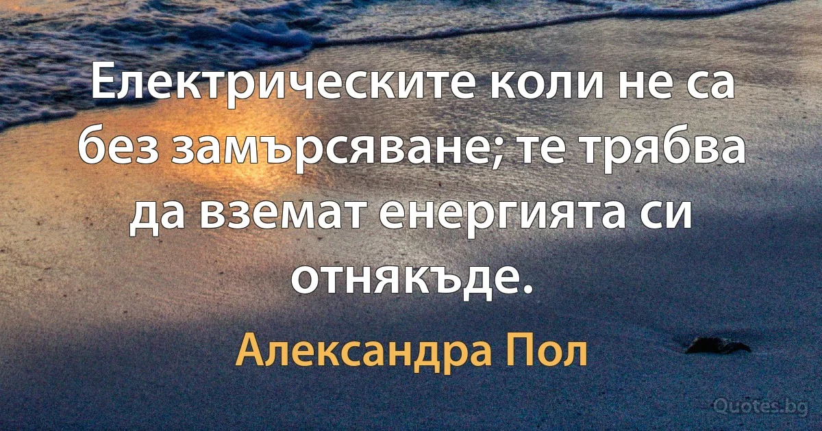 Електрическите коли не са без замърсяване; те трябва да вземат енергията си отнякъде. (Александра Пол)