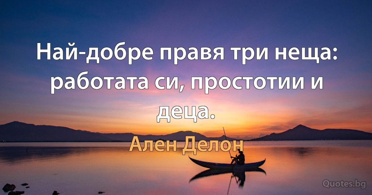 Най-добре правя три неща: работата си, простотии и деца. (Ален Делон)