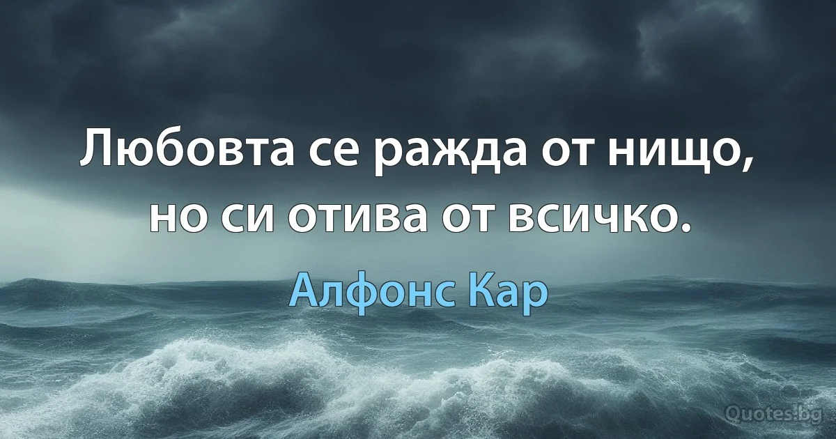 Любовта се ражда от нищо, но си отива от всичко. (Алфонс Кар)