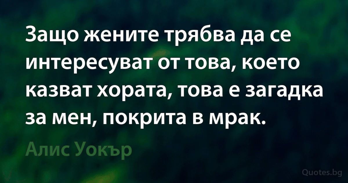 Защо жените трябва да се интересуват от това, което казват хората, това е загадка за мен, покрита в мрак. (Алис Уокър)