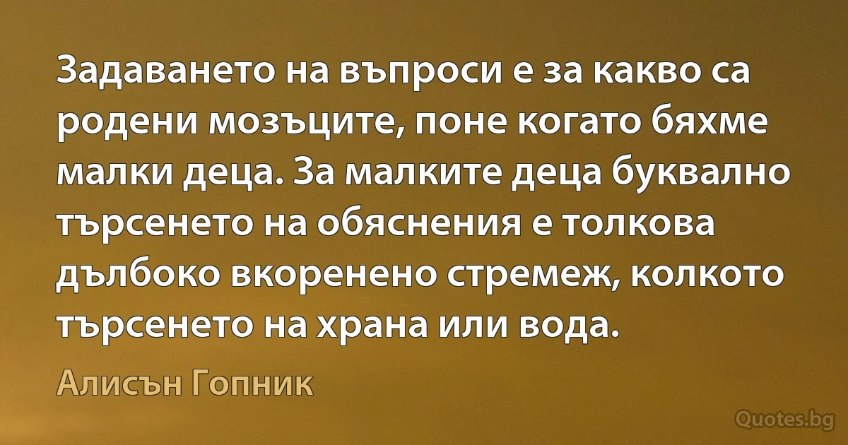 Задаването на въпроси е за какво са родени мозъците, поне когато бяхме малки деца. За малките деца буквално търсенето на обяснения е толкова дълбоко вкоренено стремеж, колкото търсенето на храна или вода. (Алисън Гопник)