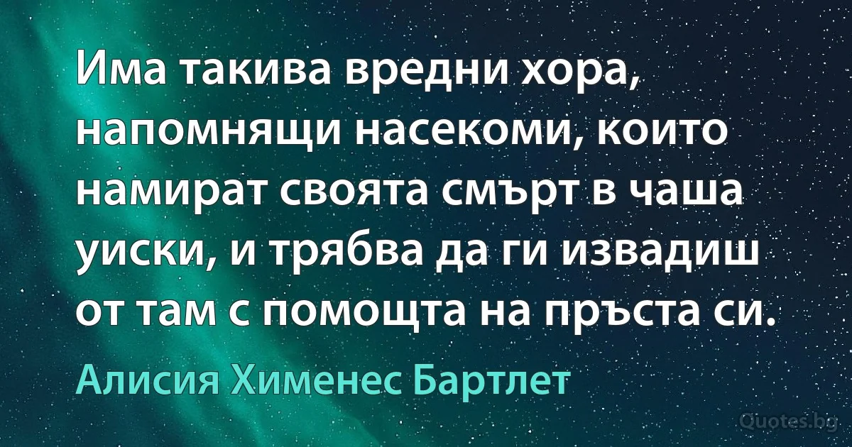 Има такива вредни хора, напомнящи насекоми, които намират своята смърт в чаша уиски, и трябва да ги извадиш от там с помощта на пръста си. (Алисия Хименес Бартлет)