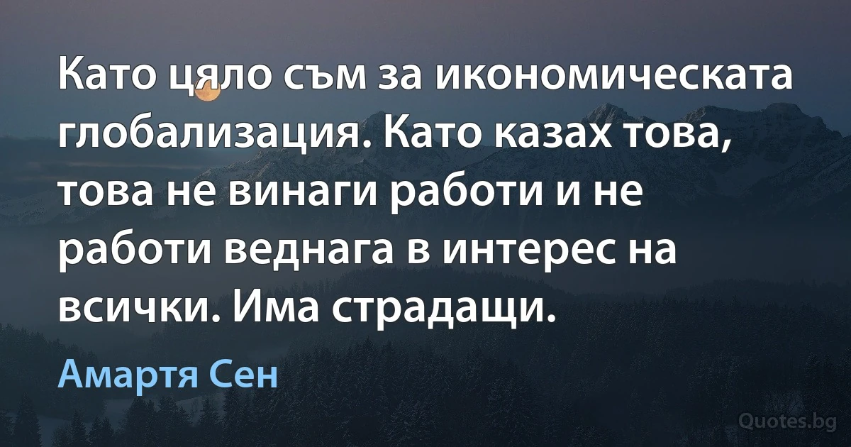 Като цяло съм за икономическата глобализация. Като казах това, това не винаги работи и не работи веднага в интерес на всички. Има страдащи. (Амартя Сен)