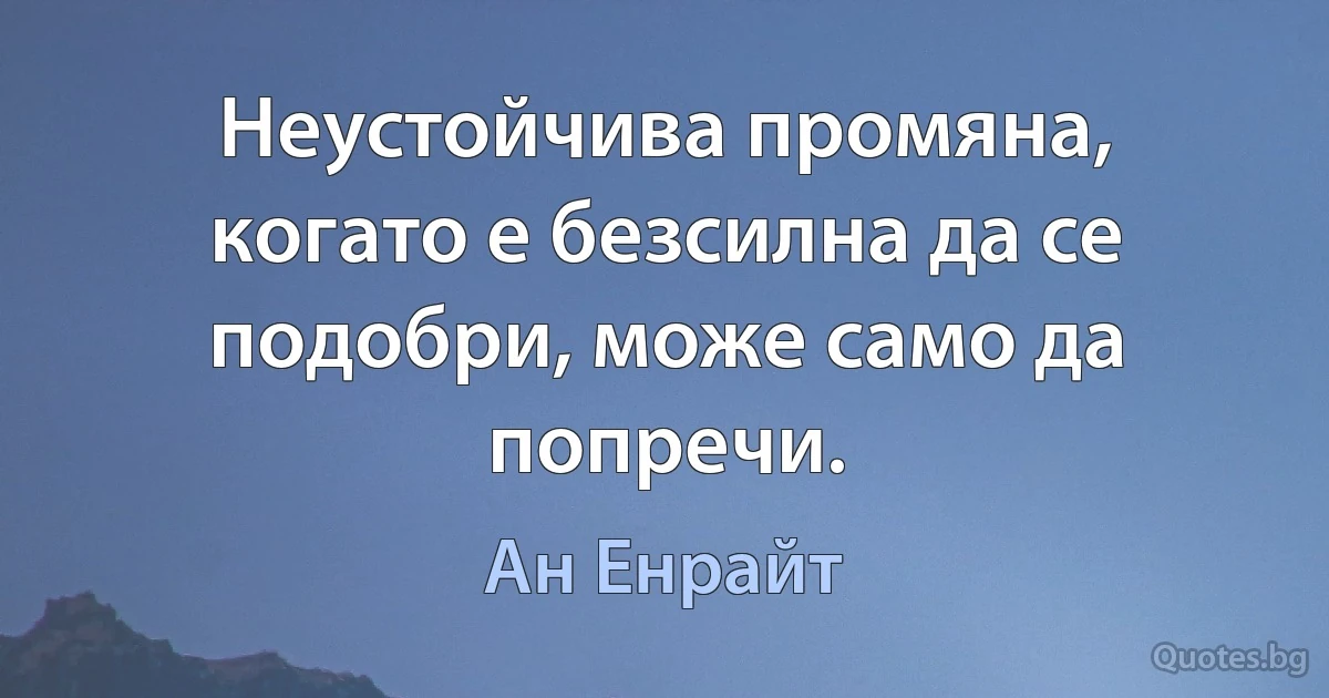 Неустойчива промяна, когато е безсилна да се подобри, може само да попречи. (Ан Енрайт)