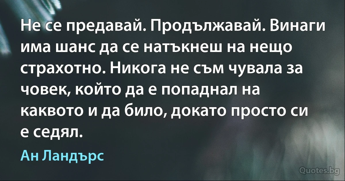 Не се предавай. Продължавай. Винаги има шанс да се натъкнеш на нещо страхотно. Никога не съм чувала за човек, който да е попаднал на каквото и да било, докато просто си е седял. (Ан Ландърс)