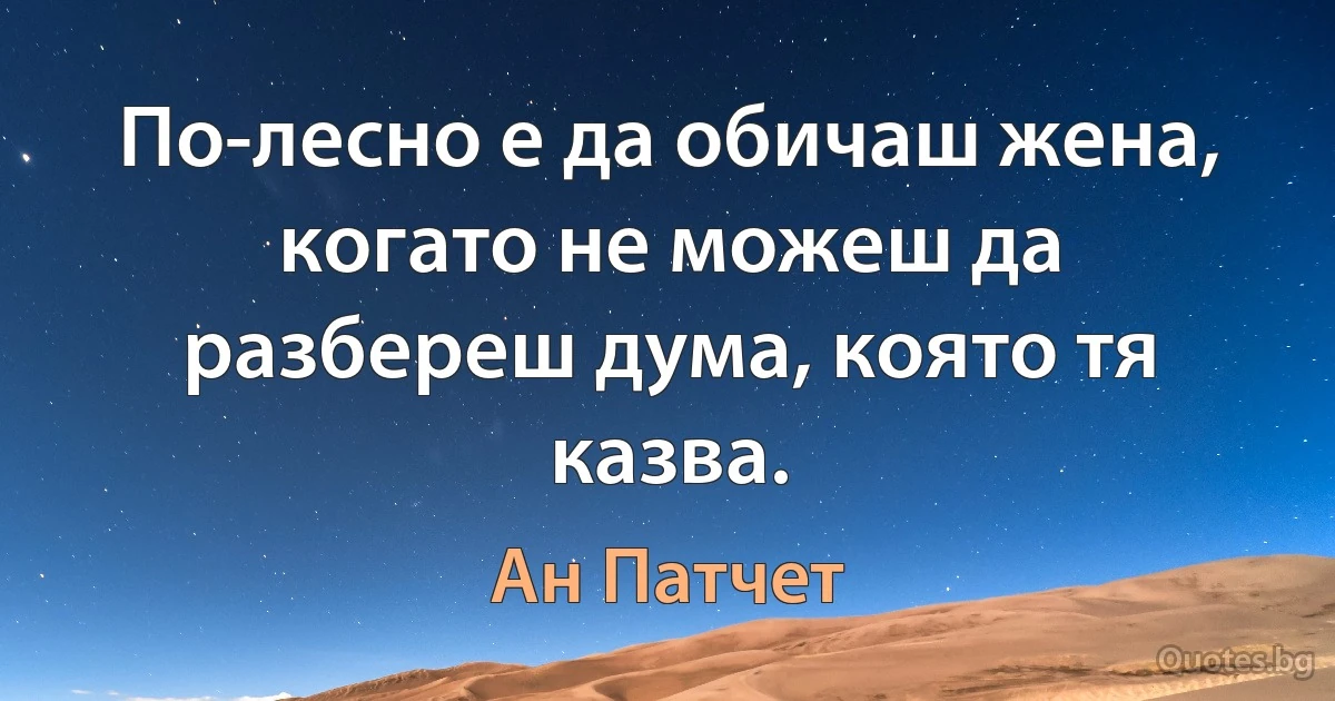 По-лесно е да обичаш жена, когато не можеш да разбереш дума, която тя казва. (Ан Патчет)