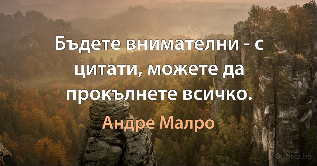 Бъдете внимателни - с цитати, можете да прокълнете всичко. (Андре Малро)