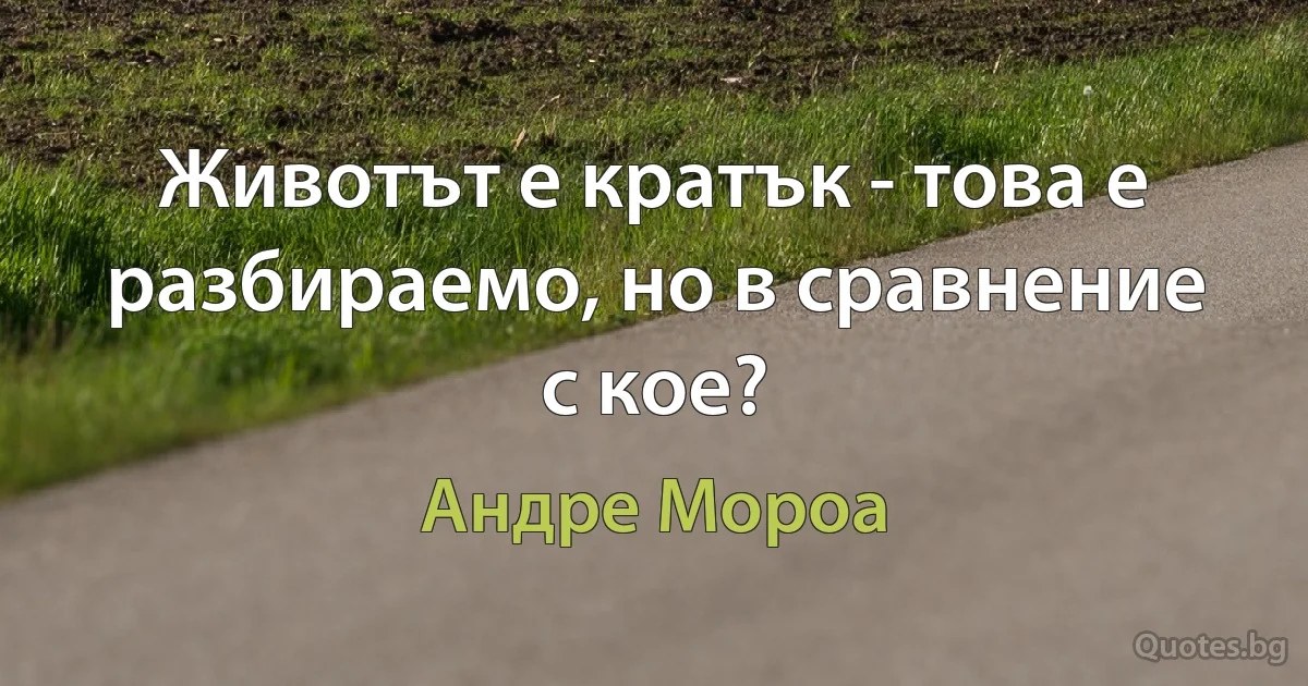 Животът е кратък - това е разбираемо, но в сравнение с кое? (Андре Мороа)