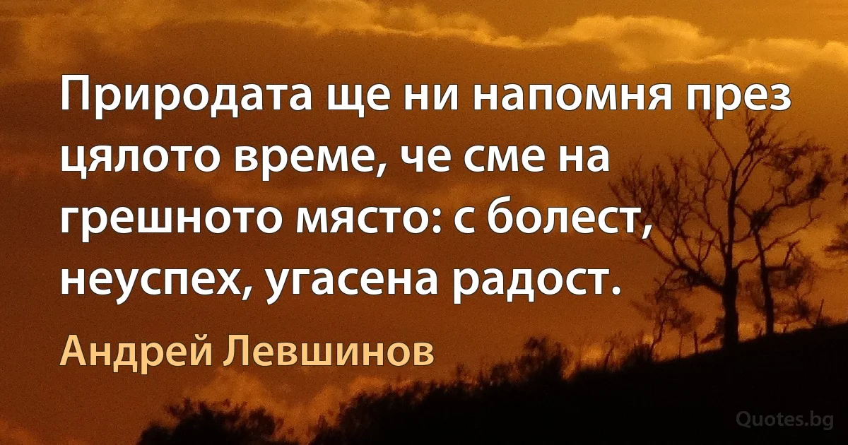 Природата ще ни напомня през цялото време, че сме на грешното място: с болест, неуспех, угасена радост. (Андрей Левшинов)