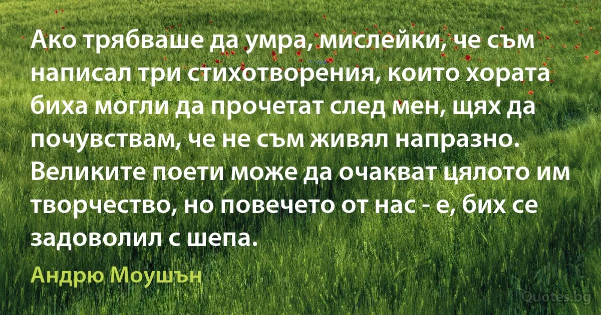 Ако трябваше да умра, мислейки, че съм написал три стихотворения, които хората биха могли да прочетат след мен, щях да почувствам, че не съм живял напразно. Великите поети може да очакват цялото им творчество, но повечето от нас - е, бих се задоволил с шепа. (Андрю Моушън)