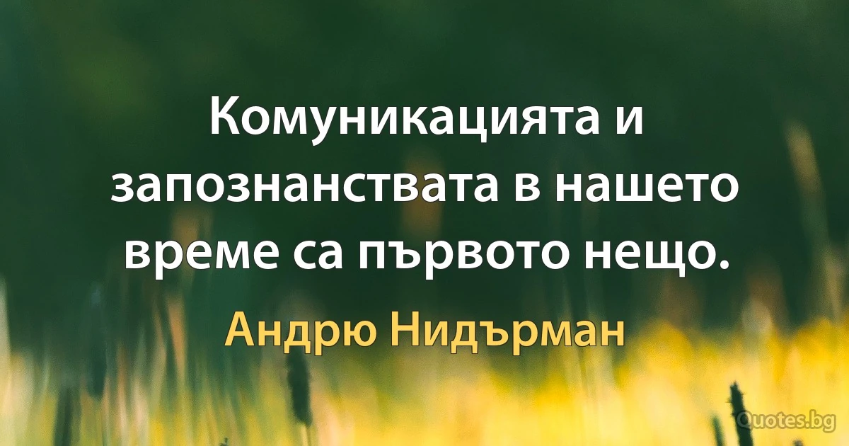 Комуникацията и запознанствата в нашето време са първото нещо. (Андрю Нидърман)