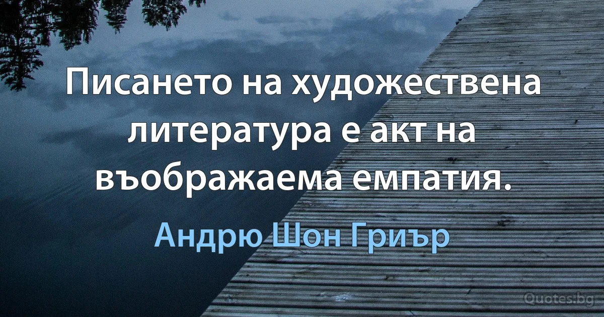 Писането на художествена литература е акт на въображаема емпатия. (Андрю Шон Гриър)