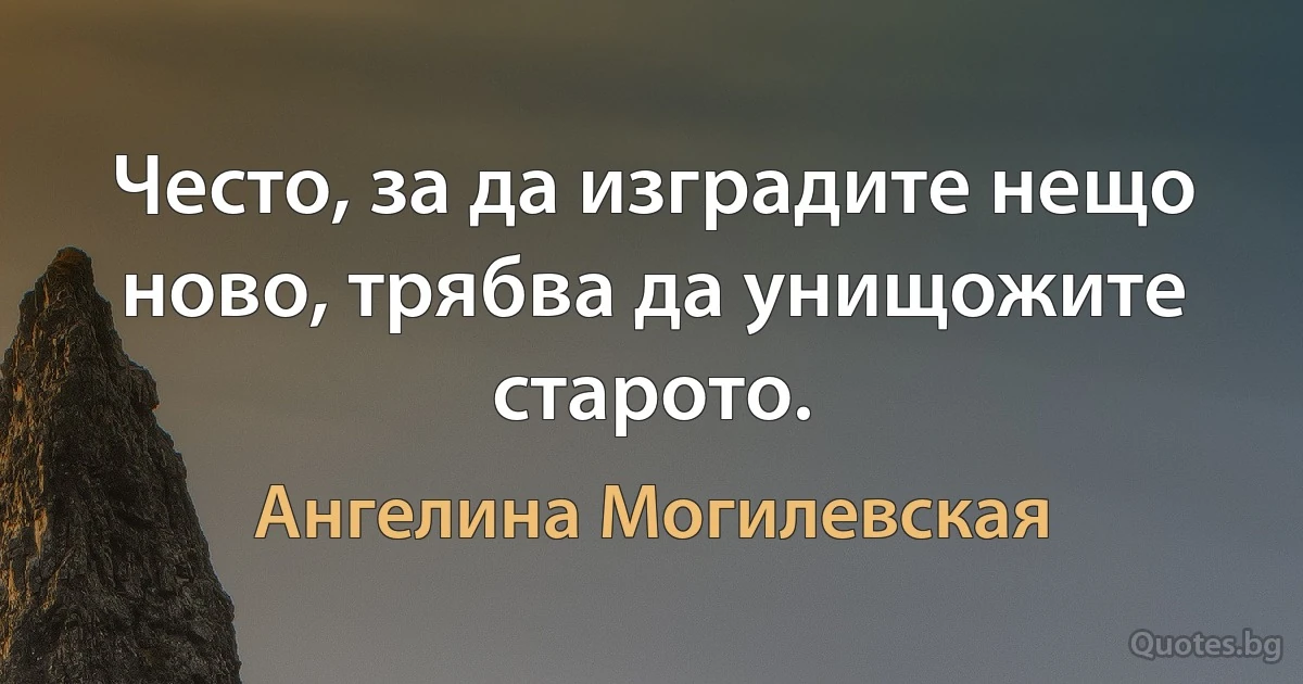 Често, за да изградите нещо ново, трябва да унищожите старото. (Ангелина Могилевская)