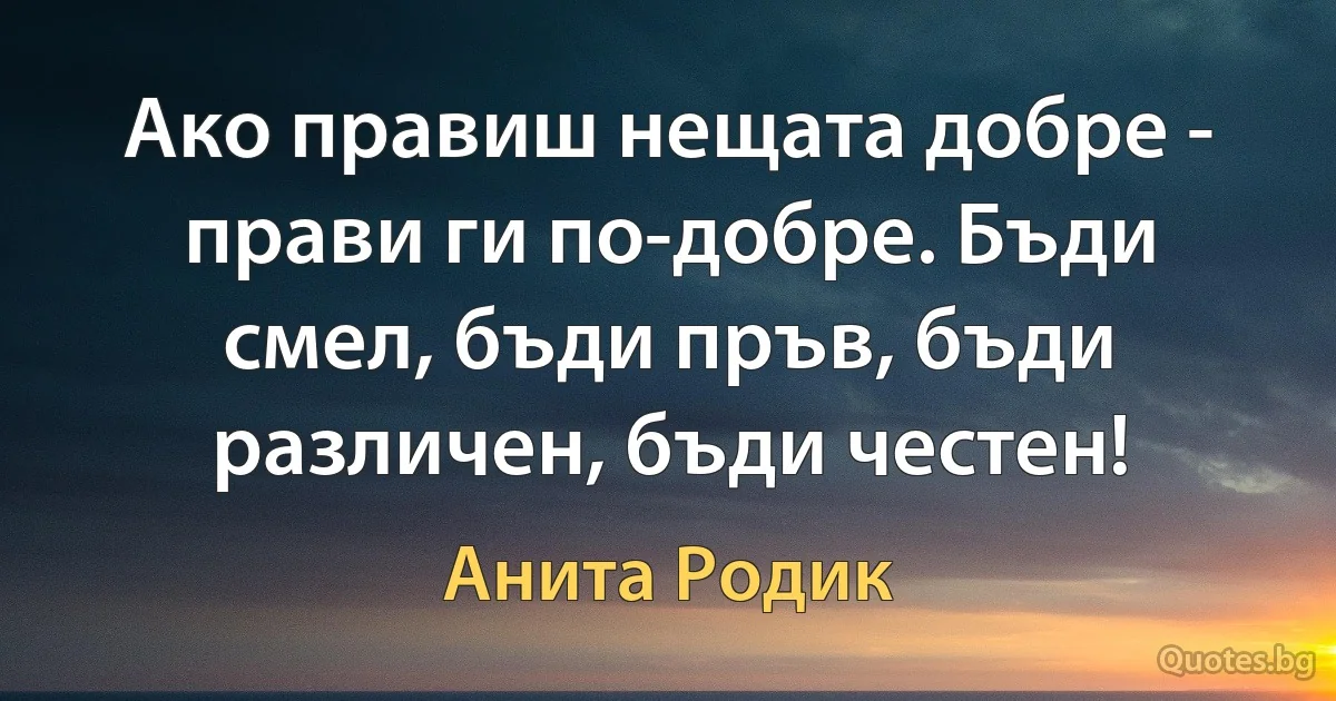 Ако правиш нещата добре - прави ги по-добре. Бъди смел, бъди пръв, бъди различен, бъди честен! (Анита Родик)