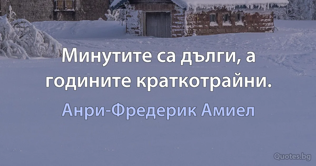 Минутите са дълги, а годините краткотрайни. (Анри-Фредерик Амиел)