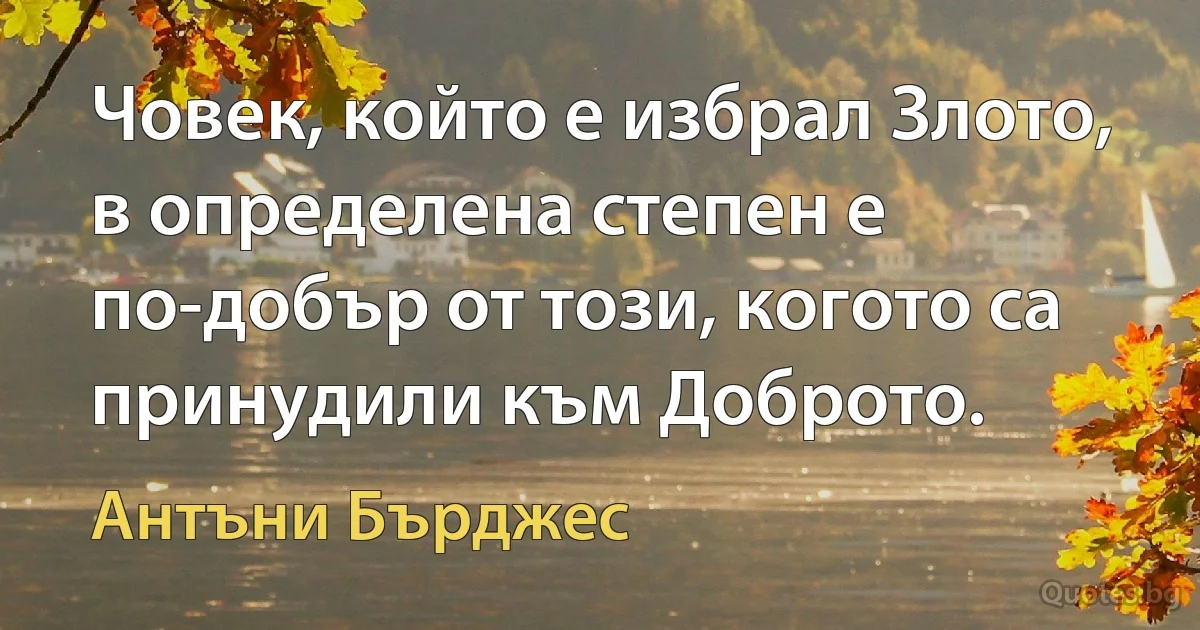 Човек, който е избрал Злото, в определена степен е по-добър от този, когото са принудили към Доброто. (Антъни Бърджес)