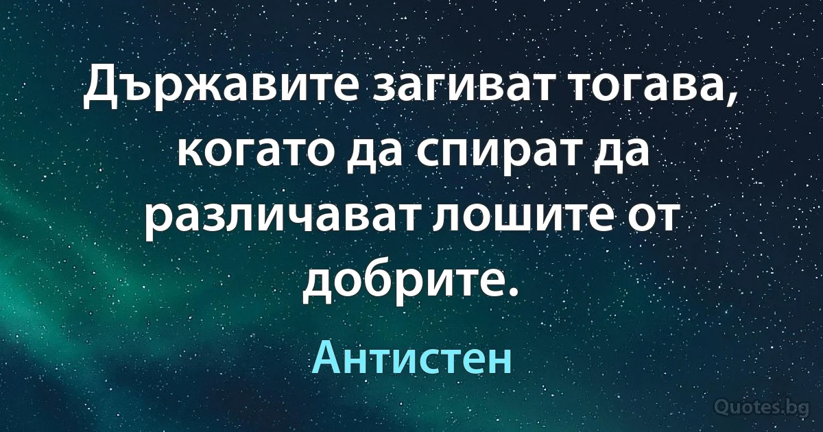 Държавите загиват тогава, когато да спират да различават лошите от добрите. (Антистен)