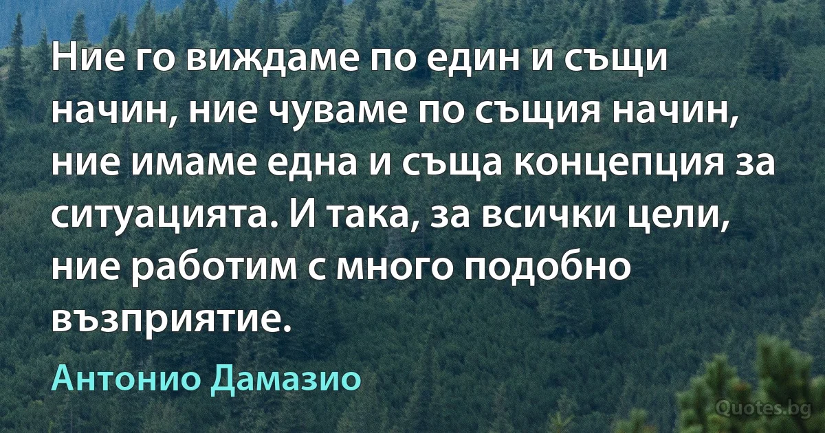 Ние го виждаме по един и същи начин, ние чуваме по същия начин, ние имаме една и съща концепция за ситуацията. И така, за всички цели, ние работим с много подобно възприятие. (Антонио Дамазио)