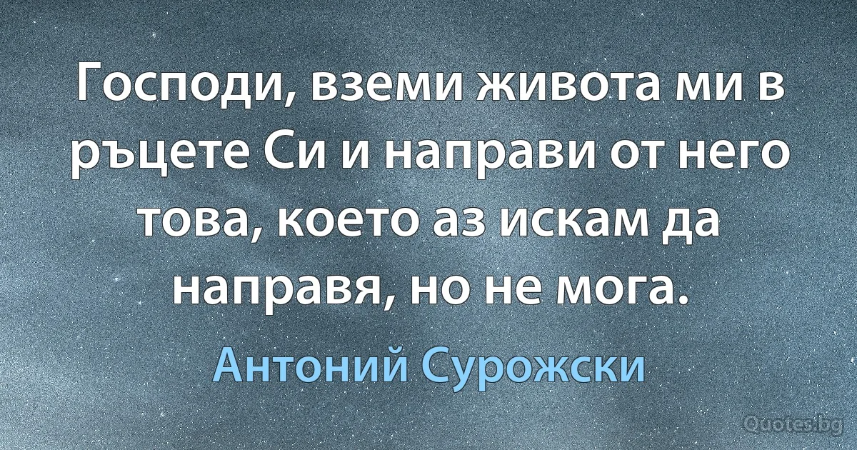 Господи, вземи живота ми в ръцете Си и направи от него това, което аз искам да направя, но не мога. (Антоний Сурожски)