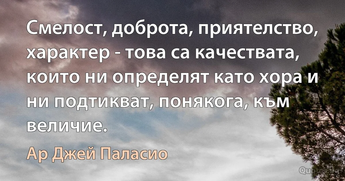 Смелост, доброта, приятелство, характер - това са качествата, които ни определят като хора и ни подтикват, понякога, към величие. (Ар Джей Паласио)