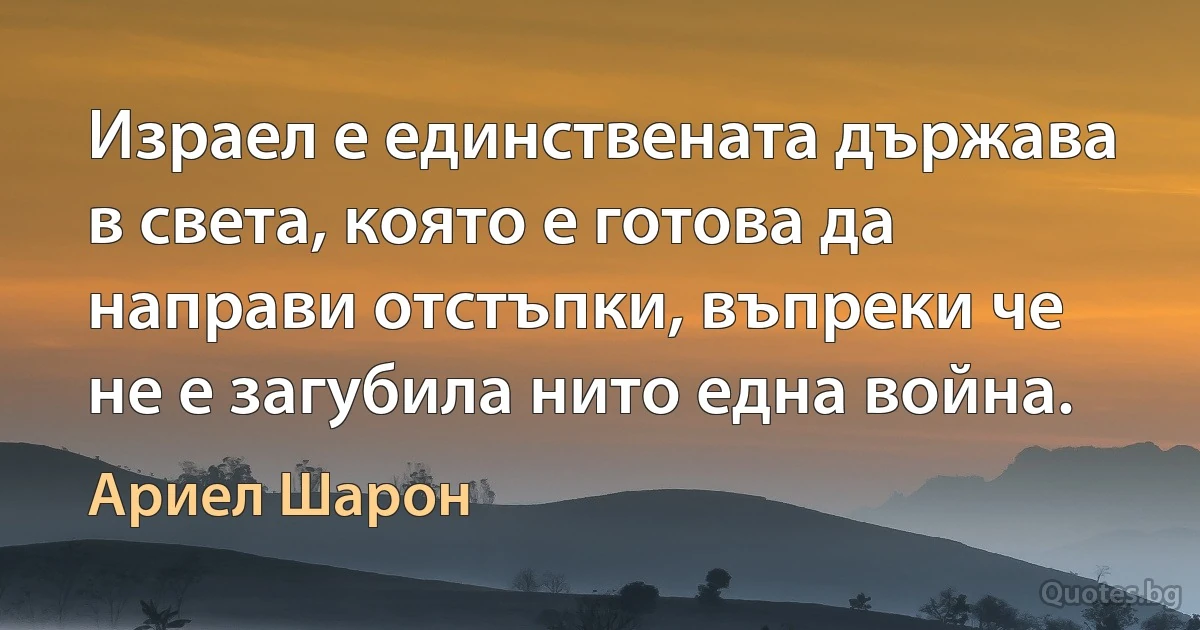 Израел е единствената държава в света, която е готова да направи отстъпки, въпреки че не е загубила нито една война. (Ариел Шарон)