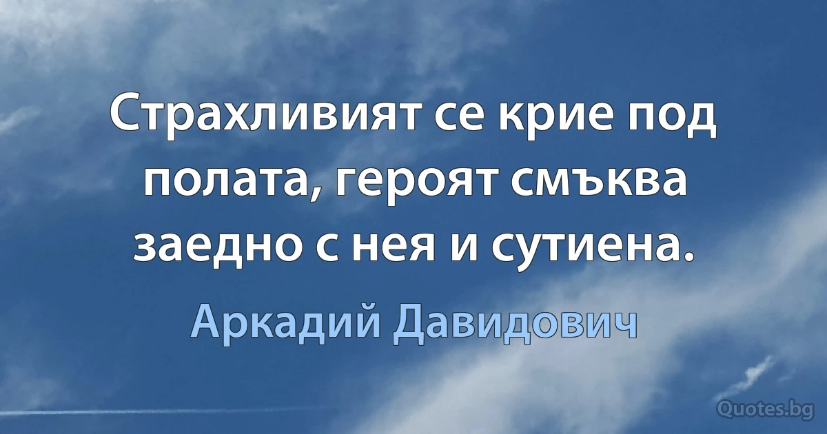 Страхливият се крие под полата, героят смъква заедно с нея и сутиена. (Аркадий Давидович)