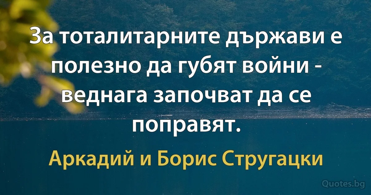 За тоталитарните държави е полезно да губят войни - веднага започват да се поправят. (Аркадий и Борис Стругацки)