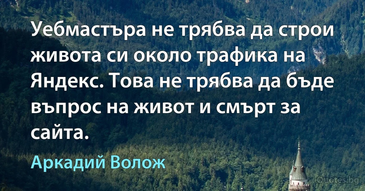 Уебмастъра не трябва да строи живота си около трафика на Яндекс. Това не трябва да бъде въпрос на живот и смърт за сайта. (Аркадий Волож)