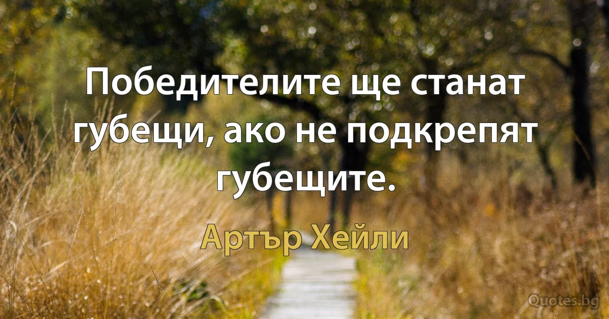 Победителите ще станат губещи, ако не подкрепят губещите. (Артър Хейли)