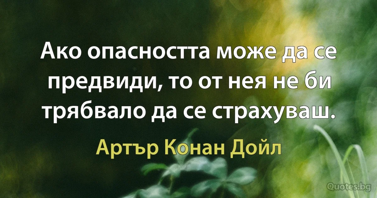 Ако опасността може да се предвиди, то от нея не би трябвало да се страхуваш. (Артър Конан Дойл)