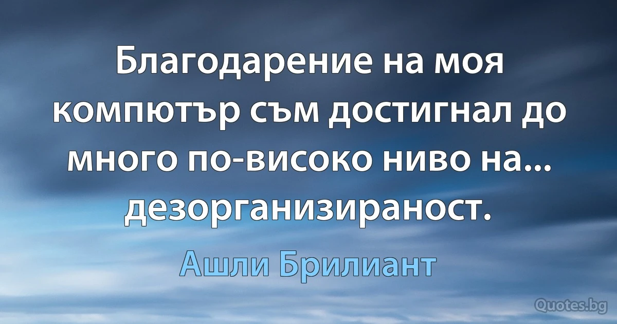 Благодарение на моя компютър съм достигнал до много по-високо ниво на... дезорганизираност. (Ашли Брилиант)