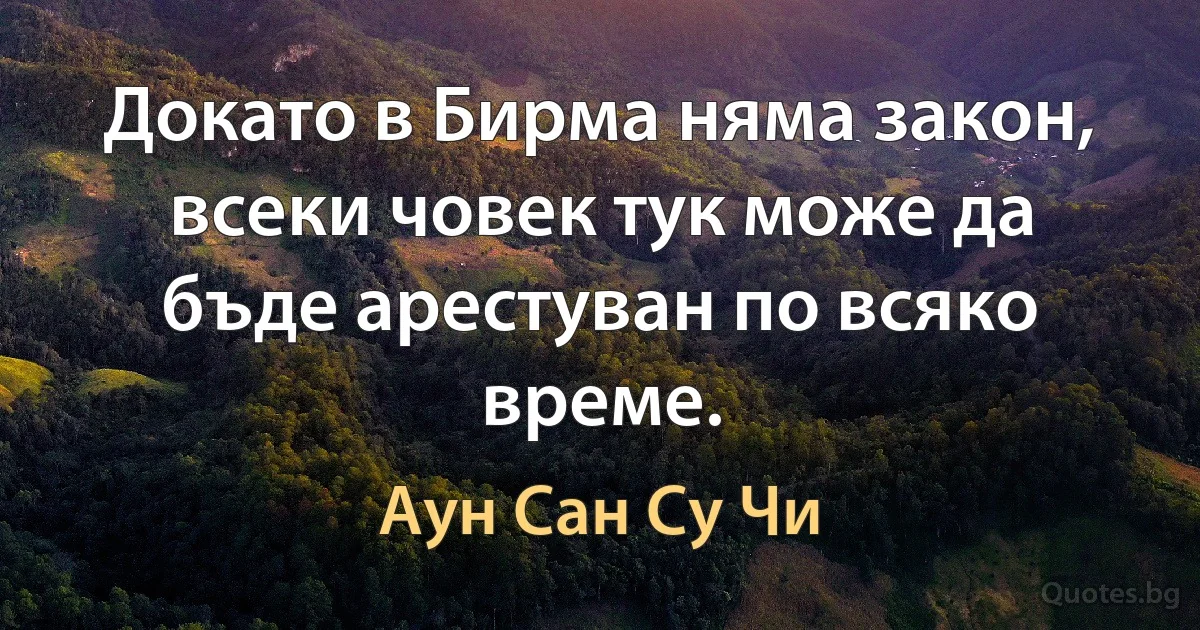 Докато в Бирма няма закон, всеки човек тук може да бъде арестуван по всяко време. (Аун Сан Су Чи)