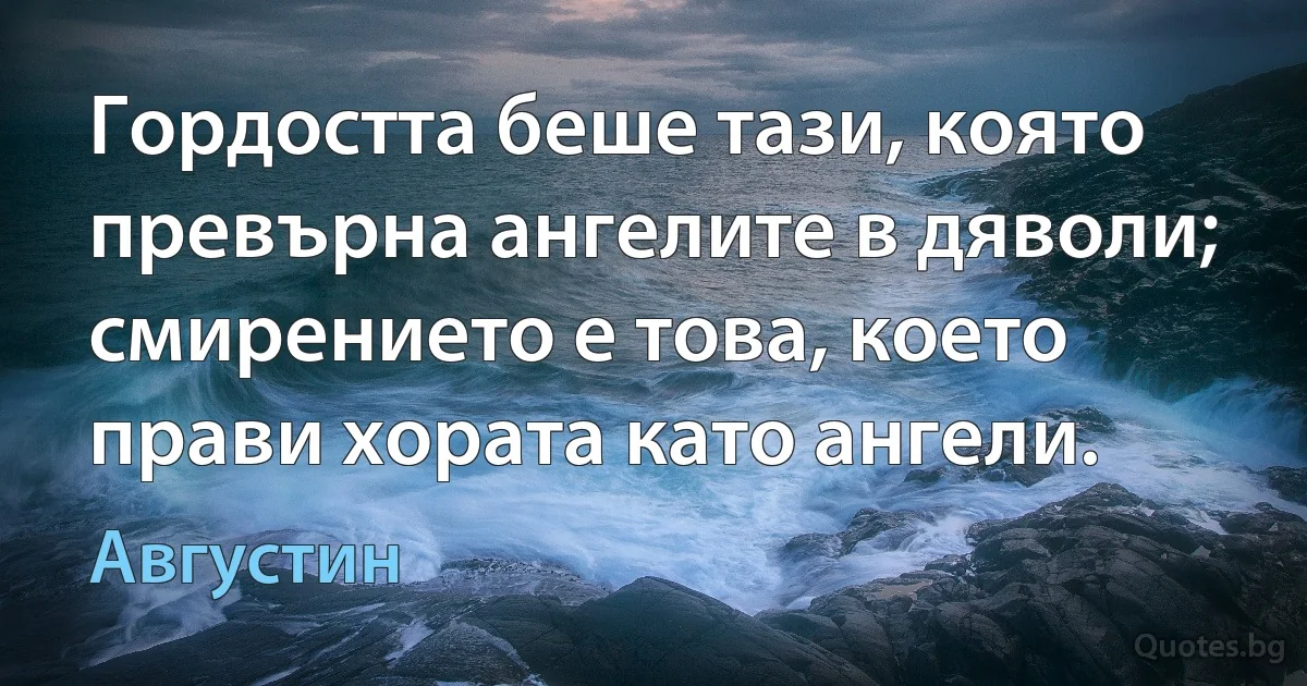 Гордостта беше тази, която превърна ангелите в дяволи; смирението е това, което прави хората като ангели. (Августин)