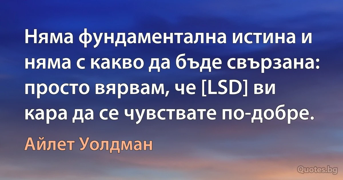 Няма фундаментална истина и няма с какво да бъде свързана: просто вярвам, че [LSD] ви кара да се чувствате по-добре. (Айлет Уолдман)