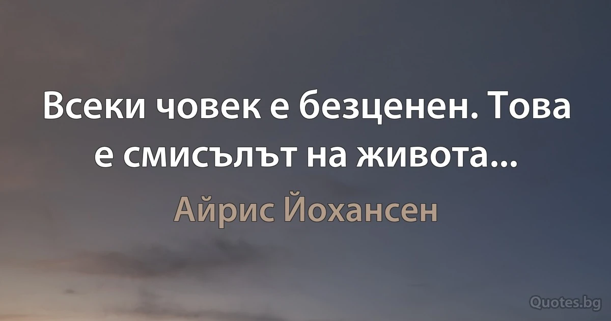 Всеки човек е безценен. Това е смисълът на живота... (Айрис Йохансен)