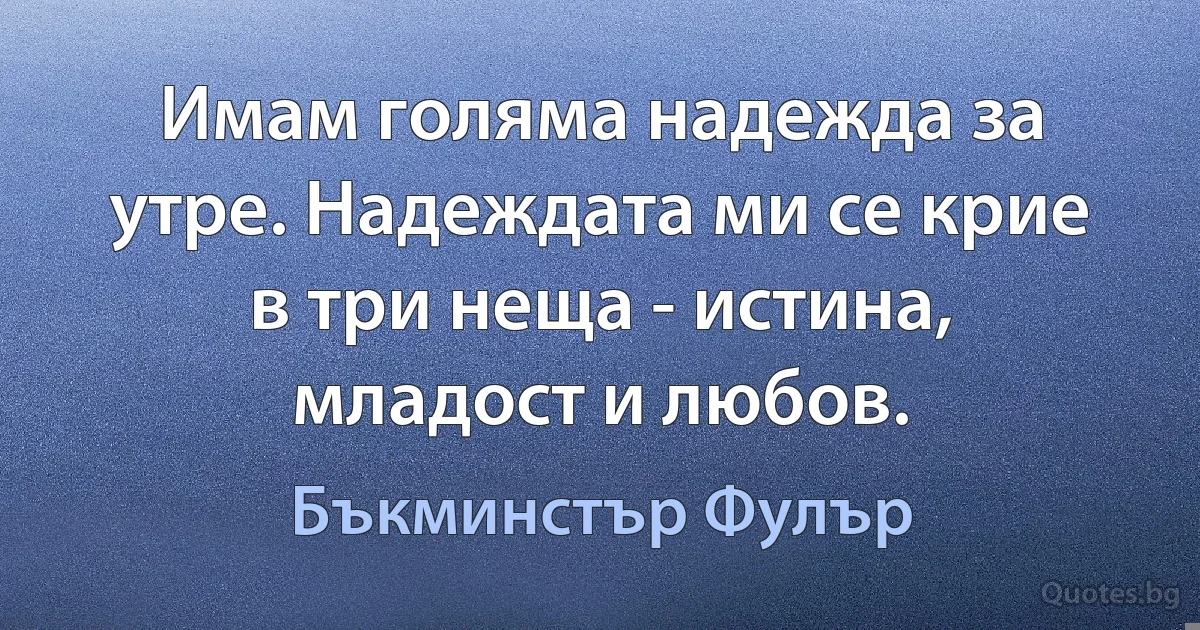 Имам голяма надежда за утре. Надеждата ми се крие в три неща - истина, младост и любов. (Бъкминстър Фулър)