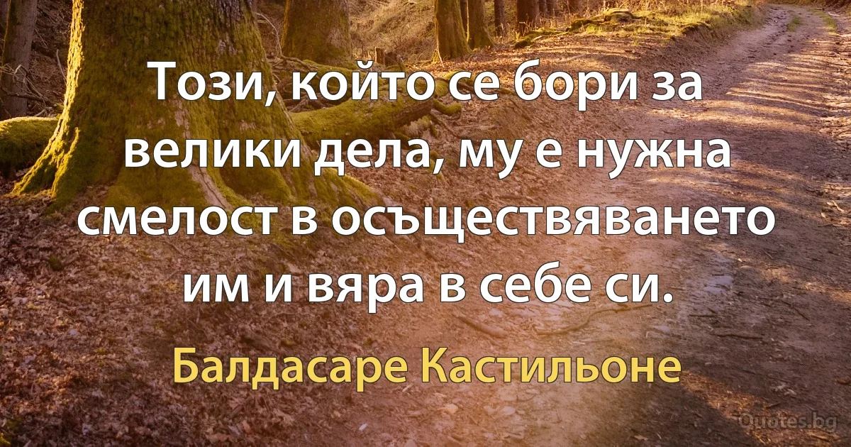 Този, който се бори за велики дела, му е нужна смелост в осъществяването им и вяра в себе си. (Балдасаре Кастильоне)