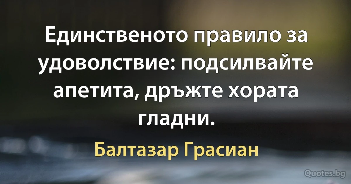 Единственото правило за удоволствие: подсилвайте апетита, дръжте хората гладни. (Балтазар Грасиан)